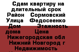 Сдам квартиру на длительный срок › Район ­ Сормовский › Улица ­ Федосеенко › Дом ­ 99 › Этажность дома ­ 5 › Цена ­ 10 000 - Нижегородская обл., Нижний Новгород г. Недвижимость » Квартиры аренда   . Нижегородская обл.,Нижний Новгород г.